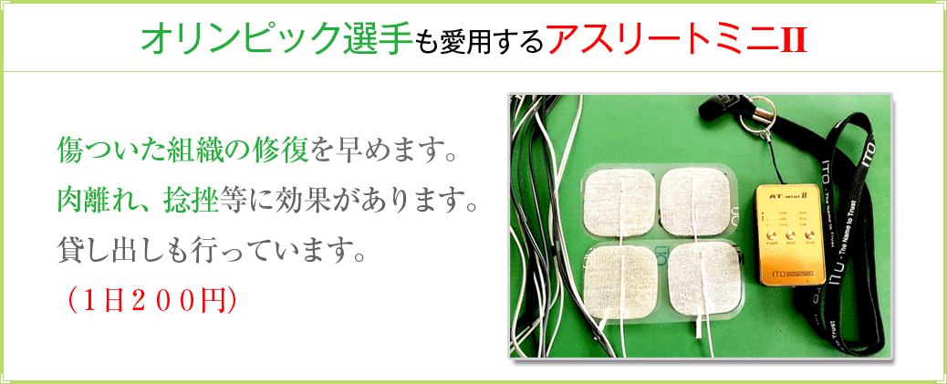 オリンピック選手も愛用するアスリートミニII/傷ついた組織の修復を早めます。肉離れ、捻挫等に効果があります。貸し出しも行っています。(1日200円)
